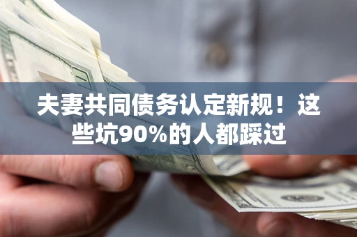 武汉夫妻共同债务认定新规！这些坑90%的人都踩过
