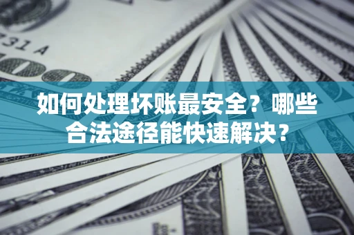 武汉如何处理坏账最安全？哪些合法途径能快速解决？