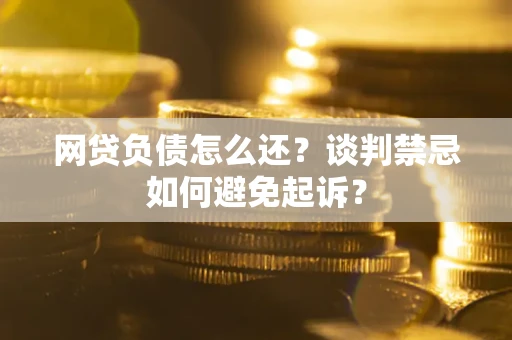 武汉网贷负债怎么还？谈判禁忌如何避免起诉？