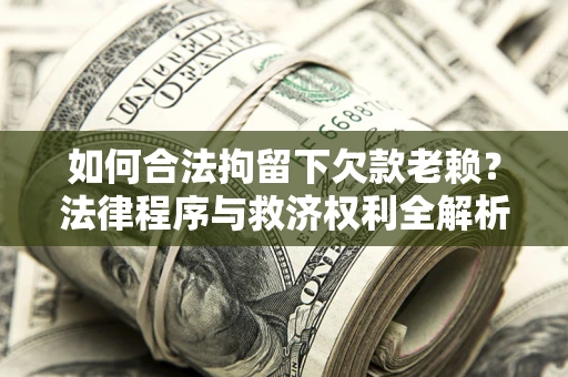 武汉如何合法拘留下欠款老赖？法律程序与救济权利全解析