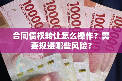 武汉合同债权转让怎么操作？需要规避哪些风险？