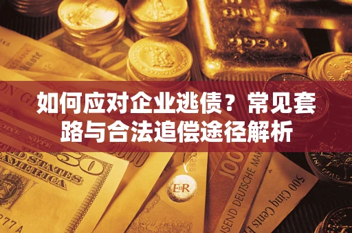武汉如何应对企业逃债？常见套路与合法追偿途径解析