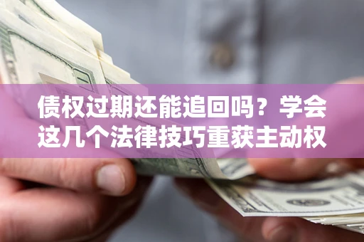 武汉债权过期还能追回吗？学会这几个法律技巧重获主动权