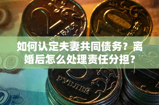 武汉如何认定夫妻共同债务？离婚后怎么处理责任分担？