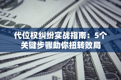 武汉代位权纠纷实战指南：5个关键步骤助你扭转败局