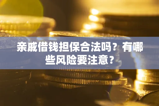 武汉亲戚借钱担保合法吗？有哪些风险要注意？