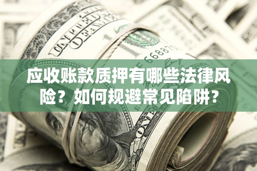 武汉应收账款质押有哪些法律风险？如何规避常见陷阱？