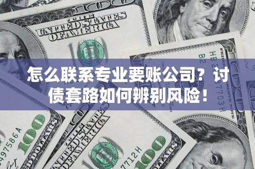 武汉怎么联系专业要账公司？讨债套路如何辨别风险！