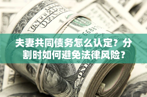 武汉夫妻共同债务怎么认定？分割时如何避免法律风险？