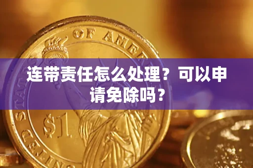 武汉连带责任怎么处理？可以申请免除吗？