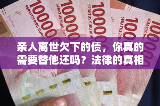 武汉亲人离世欠下的债，你真的需要替他还吗？法律的真相或许与你想的不一样