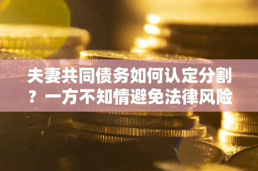 武汉夫妻共同债务如何认定分割？一方不知情避免法律风险必看！